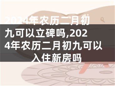 2024年农历二月初九可以立碑吗,2024年农历二月初九可以入住新房吗