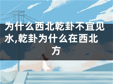 为什么西北乾卦不宜见水,乾卦为什么在西北方
