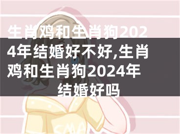 生肖鸡和生肖狗2024年结婚好不好,生肖鸡和生肖狗2024年结婚好吗