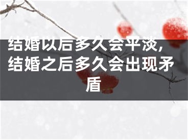 结婚以后多久会平淡,结婚之后多久会出现矛盾