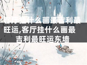 客厅挂什么画最吉利最旺运,客厅挂什么画最吉利最旺运东墙