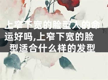 上窄下宽的脸型人的命运好吗,上窄下宽的脸型适合什么样的发型