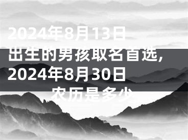 2024年8月13日出生的男孩取名首选,2024年8月30日农历是多少