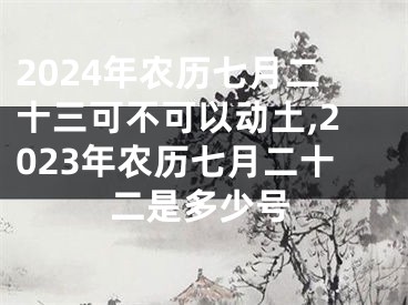 2024年农历七月二十三可不可以动土,2023年农历七月二十二是多少号