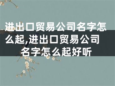 进出口贸易公司名字怎么起,进出口贸易公司名字怎么起好听