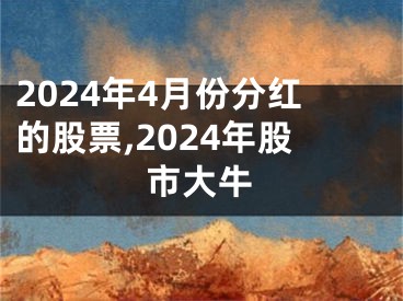 2024年4月份分红的股票,2024年股市大牛