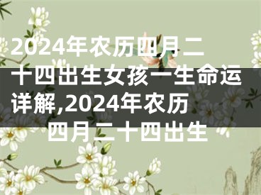 2024年农历四月二十四出生女孩一生命运详解,2024年农历四月二十四出生