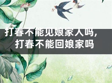 打春不能见娘家人吗,打春不能回娘家吗
