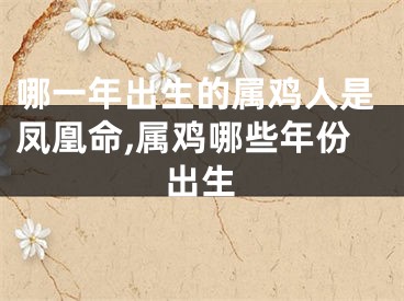 哪一年出生的属鸡人是凤凰命,属鸡哪些年份出生
