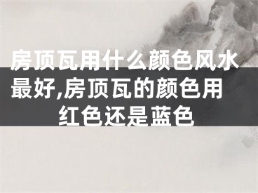 房顶瓦用什么颜色风水最好,房顶瓦的颜色用红色还是蓝色