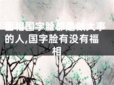 面相国字脸都是做大事的人,国字脸有没有福相