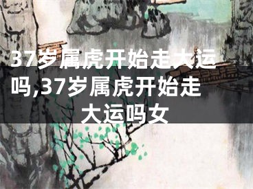37岁属虎开始走大运吗,37岁属虎开始走大运吗女