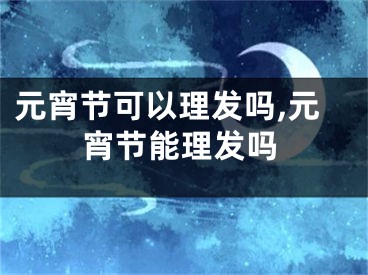 元宵节可以理发吗,元宵节能理发吗