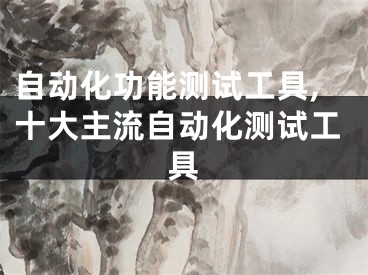 自动化功能测试工具,十大主流自动化测试工具