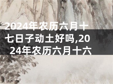 2024年农历六月十七日子动土好吗,2024年农历六月十六