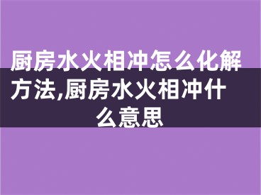 厨房水火相冲怎么化解方法,厨房水火相冲什么意思