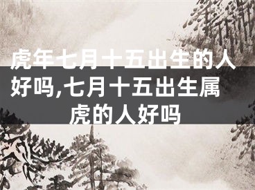 虎年七月十五出生的人好吗,七月十五出生属虎的人好吗