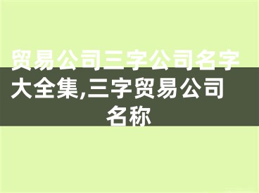 贸易公司三字公司名字大全集,三字贸易公司名称