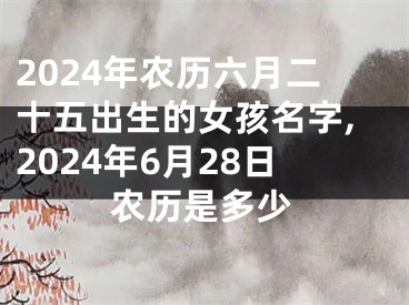 2024年农历六月二十五出生的女孩名字,2024年6月28日农历是多少