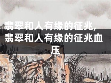 翡翠和人有缘的征兆,翡翠和人有缘的征兆血压