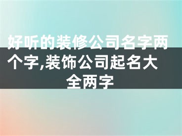 好听的装修公司名字两个字,装饰公司起名大全两字