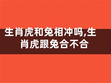 生肖虎和兔相冲吗,生肖虎跟兔合不合