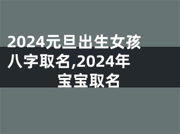 2024元旦出生女孩八字取名,2024年宝宝取名