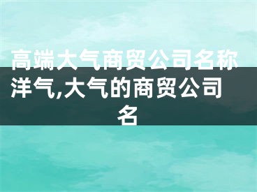 高端大气商贸公司名称洋气,大气的商贸公司名