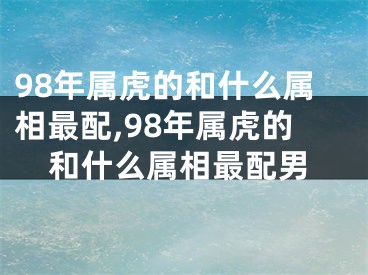 98年属虎的和什么属相最配,98年属虎的和什么属相最配男