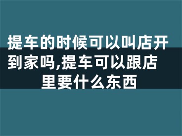 提车的时候可以叫店开到家吗,提车可以跟店里要什么东西