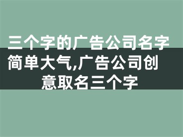 三个字的广告公司名字简单大气,广告公司创意取名三个字
