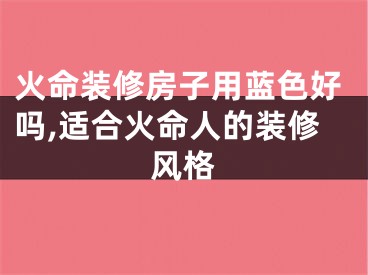 火命装修房子用蓝色好吗,适合火命人的装修风格