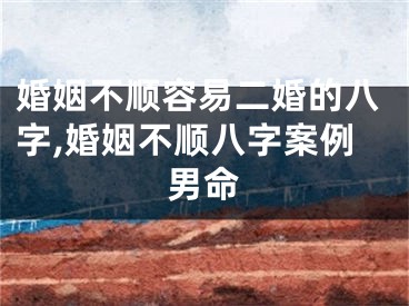 婚姻不顺容易二婚的八字,婚姻不顺八字案例男命