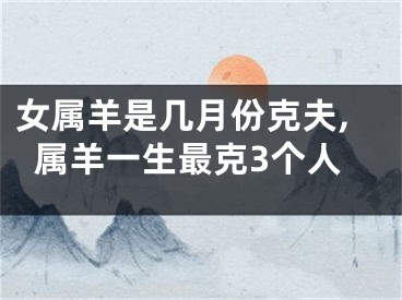 女属羊是几月份克夫,属羊一生最克3个人