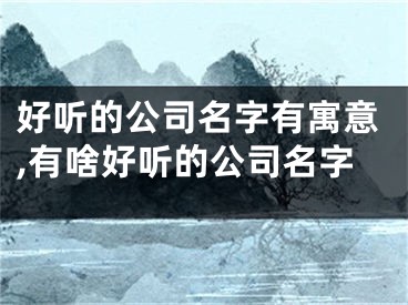 好听的公司名字有寓意,有啥好听的公司名字
