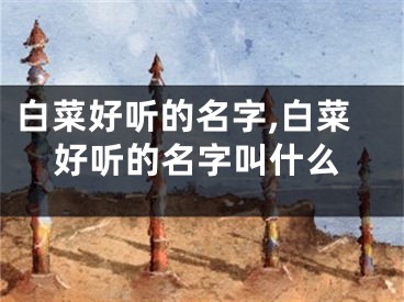 白菜好听的名字,白菜好听的名字叫什么