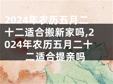 2024年农历五月二十二适合搬新家吗,2024年农历五月二十二适合提亲吗