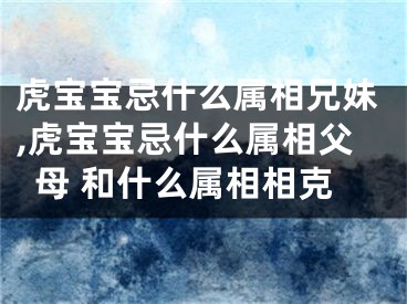 虎宝宝忌什么属相兄妹,虎宝宝忌什么属相父母 和什么属相相克