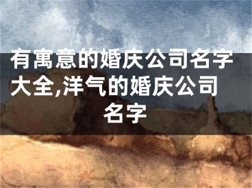 有寓意的婚庆公司名字大全,洋气的婚庆公司名字