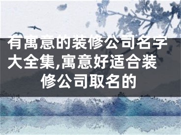 有寓意的装修公司名字大全集,寓意好适合装修公司取名的
