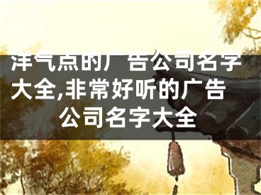 洋气点的广告公司名字大全,非常好听的广告公司名字大全