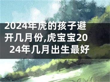 2024年虎的孩子避开几月份,虎宝宝2024年几月出生最好