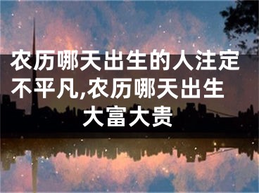 农历哪天出生的人注定不平凡,农历哪天出生大富大贵