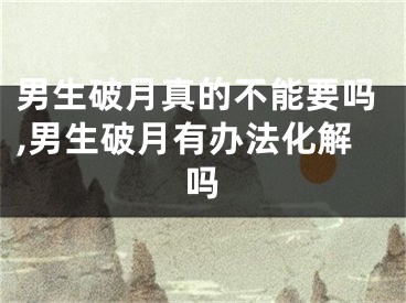 男生破月真的不能要吗,男生破月有办法化解吗
