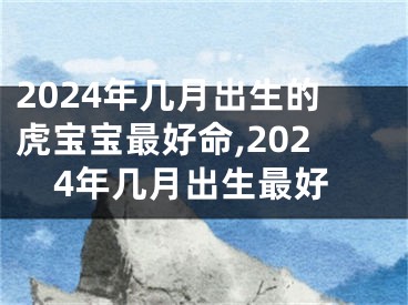 2024年几月出生的虎宝宝最好命,2024年几月出生最好
