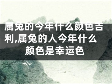 属兔的今年什么颜色吉利,属兔的人今年什么颜色是幸运色