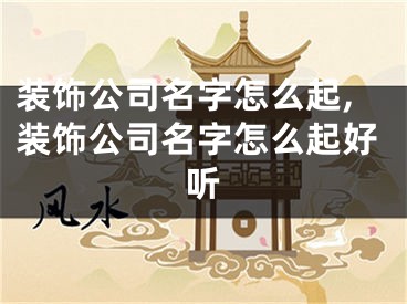 装饰公司名字怎么起,装饰公司名字怎么起好听