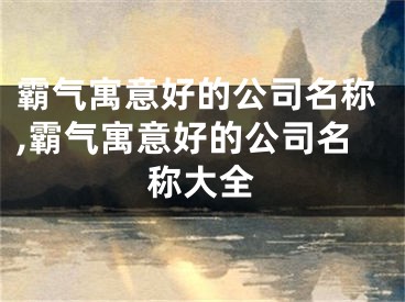 霸气寓意好的公司名称,霸气寓意好的公司名称大全