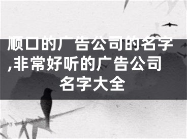 顺口的广告公司的名字,非常好听的广告公司名字大全