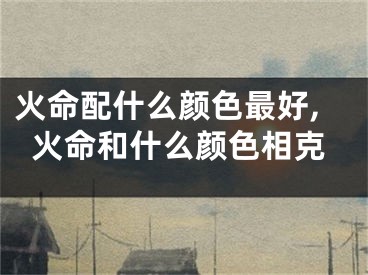 火命配什么颜色最好,火命和什么颜色相克